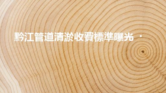 黔江管道清淤收費標準曝光！你知道一次清淤要花多少錢嗎？